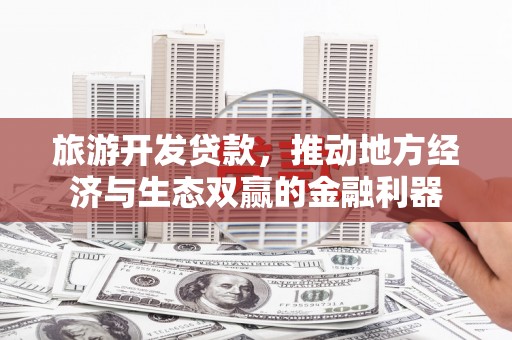 西乌旗旅游开发贷款，推动地方经济与生态双赢的金融利器
