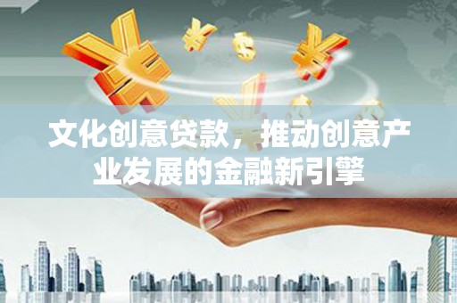 西乌旗文化创意贷款，推动创意产业发展的金融新引擎