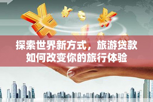 西乌旗探索世界新方式，旅游贷款如何改变你的旅行体验