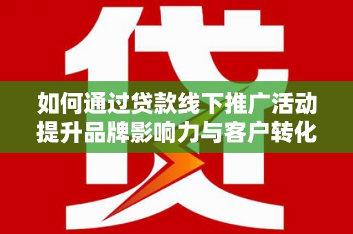 西乌旗如何通过贷款线下推广活动提升品牌影响力与客户转化率