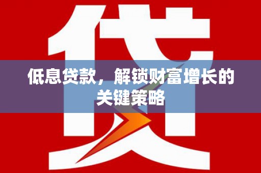 西乌旗低息贷款，解锁财富增长的关键策略
