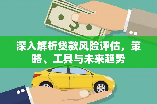 西乌旗深入解析贷款风险评估，策略、工具与未来趋势