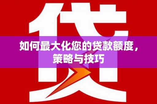 西乌旗如何最大化您的贷款额度，策略与技巧