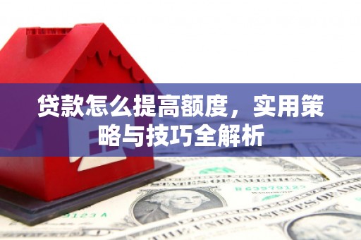 西乌旗贷款怎么提高额度，实用策略与技巧全解析