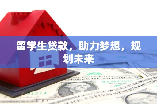 西乌旗留学生贷款，助力梦想，规划未来