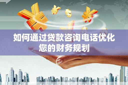 西乌旗如何通过贷款咨询电话优化您的财务规划