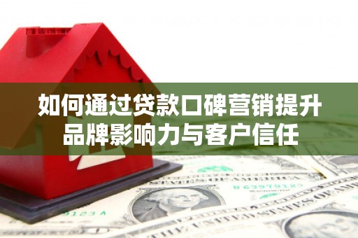 西乌旗如何通过贷款口碑营销提升品牌影响力与客户信任