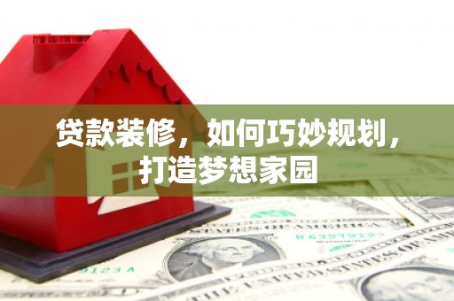 西乌旗贷款装修，如何巧妙规划，打造梦想家园