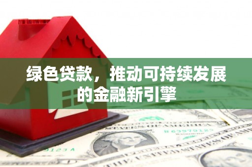 西乌旗绿色贷款，推动可持续发展的金融新引擎