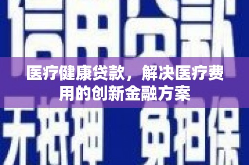 西乌旗医疗健康贷款，解决医疗费用的创新金融方案