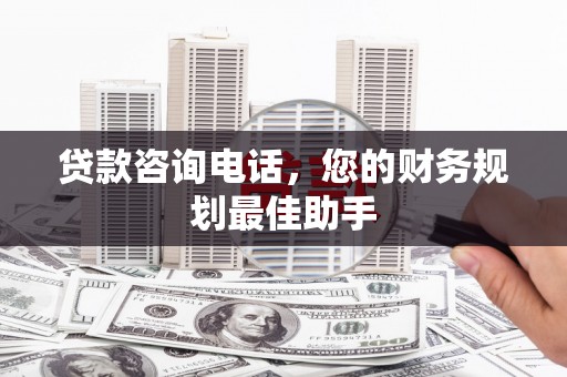 西乌旗贷款咨询电话，您的财务规划最佳助手