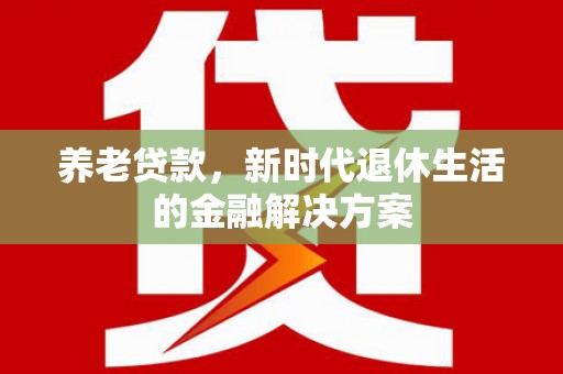 西乌旗养老贷款，新时代退休生活的金融解决方案