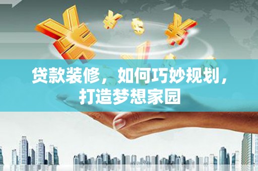 西乌旗贷款装修，如何巧妙规划，打造梦想家园