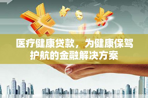 西乌旗医疗健康贷款，为健康保驾护航的金融解决方案