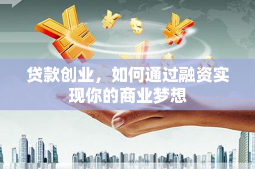 西乌旗贷款创业，如何通过融资实现你的商业梦想
