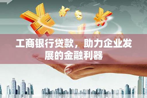 西乌旗工商银行贷款，助力企业发展的金融利器