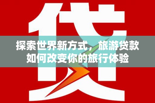 西乌旗探索世界新方式，旅游贷款如何改变你的旅行体验